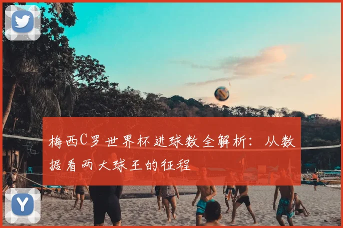 梅西C罗世界杯进球数全解析:从数据看两大球王的征程