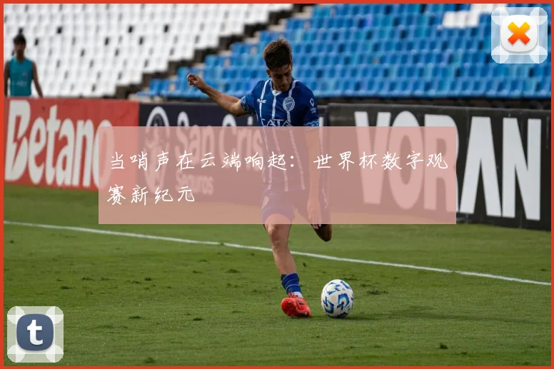 当哨声在云端响起:世界杯数字观赛新纪元