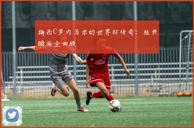 梅西C罗内马尔的世界杯传奇：经典瞬间全回顾