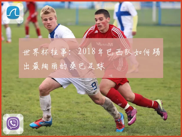 世界杯往事:2018年巴西队如何踢出最绚丽的桑巴足球
