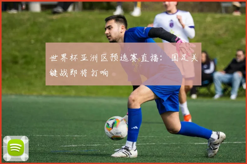 世界杯亚洲区预选赛直播：国足关键战即将打响