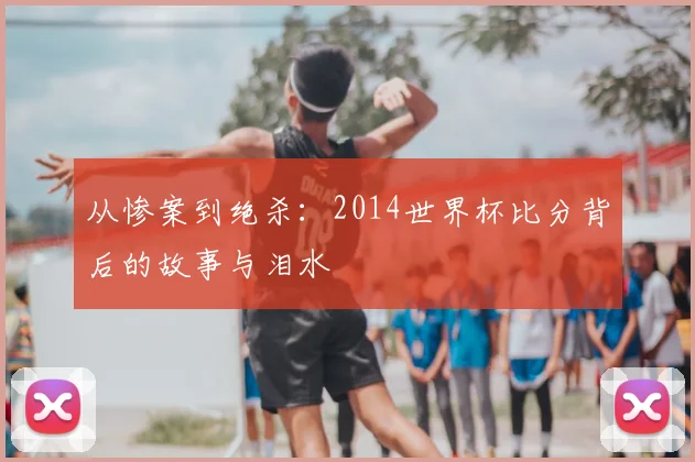 从惨案到绝杀：2014世界杯比分背后的故事与泪水