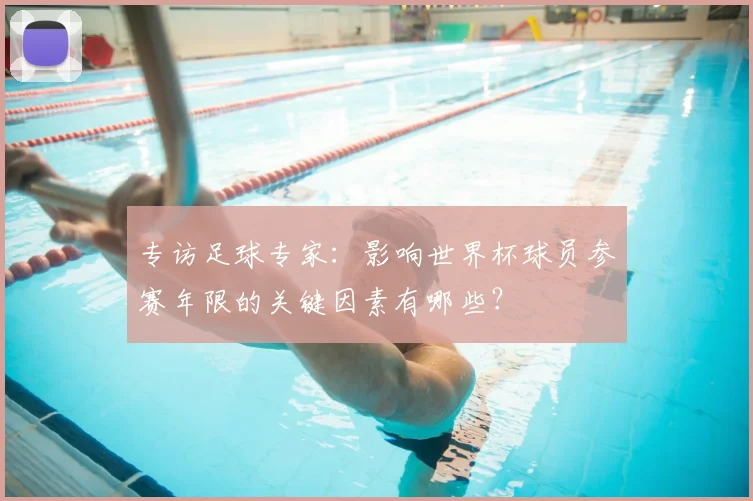 专访足球专家：影响世界杯球员参赛年限的关键因素有哪些？