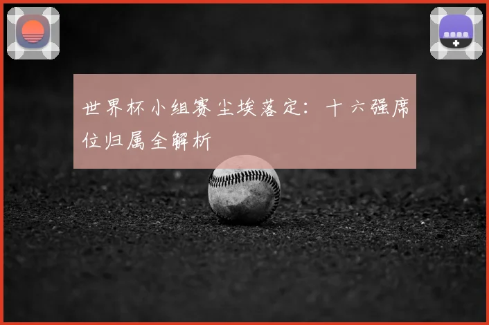 世界杯小组赛尘埃落定：十六强席位归属全解析