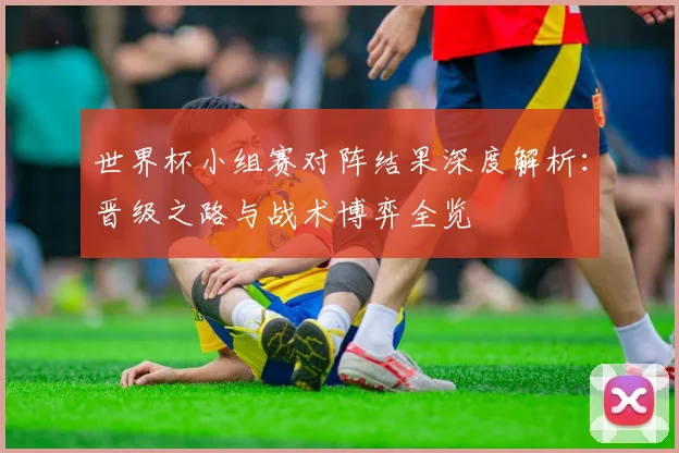 世界杯小组赛对阵结果深度解析：晋级之路与战术博弈全览