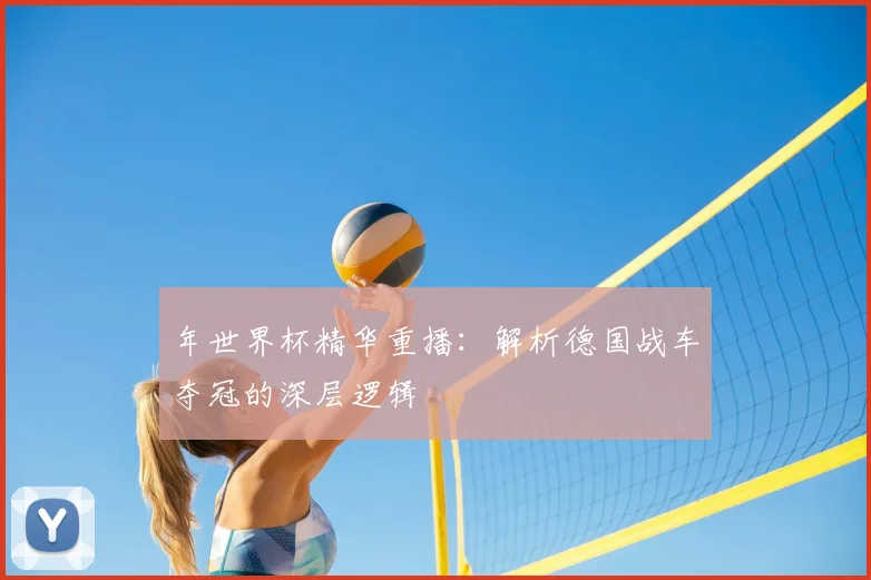 年世界杯精华重播：解析德国战车夺冠的深层逻辑