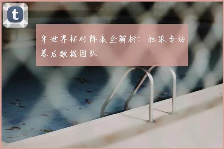 年世界杯对阵表全解析:独家专访幕后数据团队