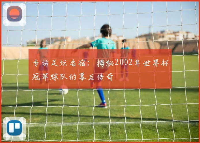专访足坛名宿：揭秘2002年世界杯冠军球队的幕后传奇