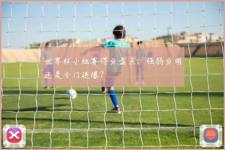 世界杯小组赛得分盘点：强弱分明还是冷门迭爆？