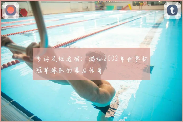 专访足坛名宿：揭秘2002年世界杯冠军球队的幕后传奇