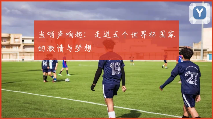 当哨声响起:走进五个世界杯国家的激情与梦想