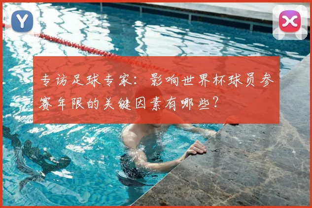 专访足球专家：影响世界杯球员参赛年限的关键因素有哪些？