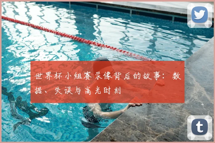 世界杯小组赛录像背后的故事：数据、失误与高光时刻