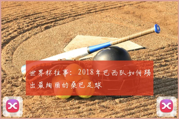 世界杯往事:2018年巴西队如何踢出最绚丽的桑巴足球