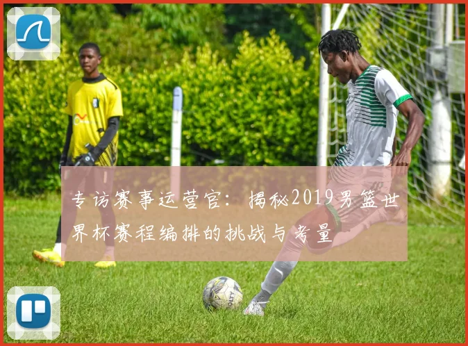 专访赛事运营官：揭秘2019男篮世界杯赛程编排的挑战与考量