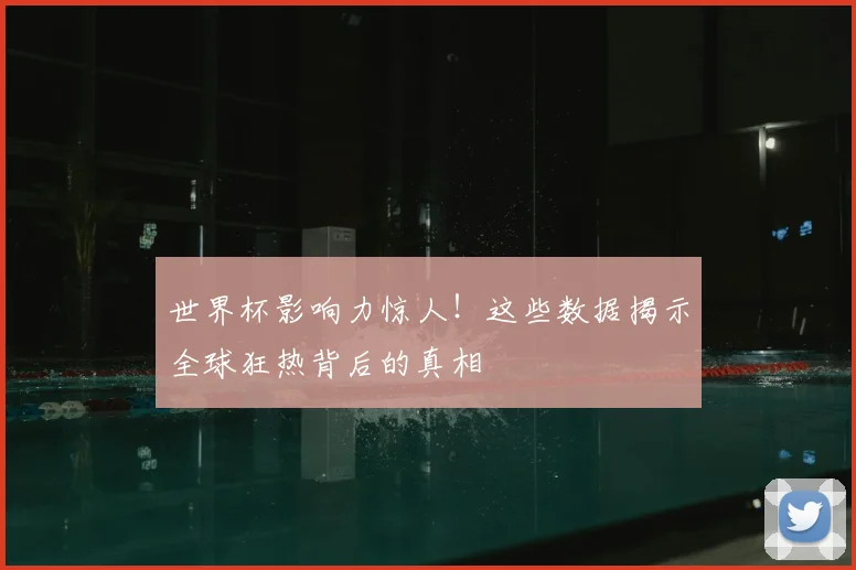 世界杯影响力惊人!这些数据揭示全球狂热背后的真相
