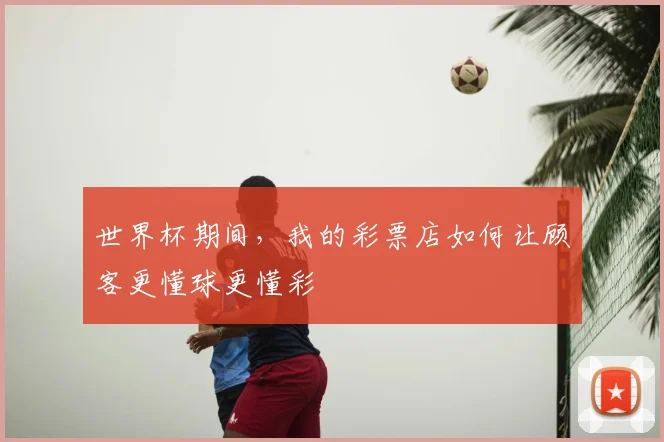 世界杯期间,我的彩票店如何让顾客更懂球更懂彩