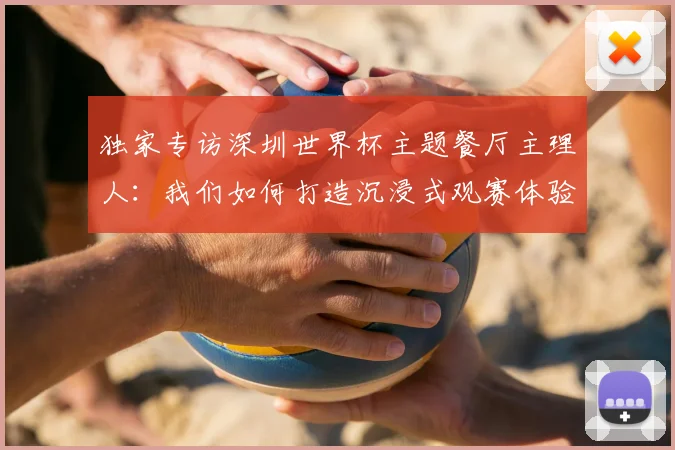 独家专访深圳世界杯主题餐厅主理人:我们如何打造沉浸式观赛体验