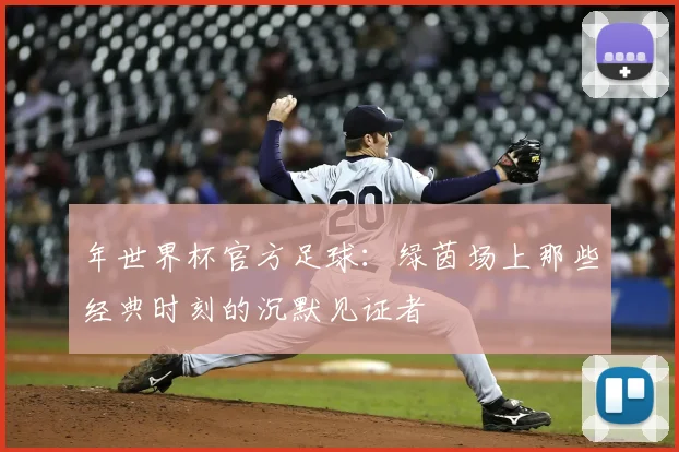 年世界杯官方足球:绿茵场上那些经典时刻的沉默见证者
