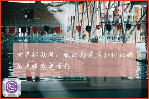 世界杯期间,我的彩票店如何让顾客更懂球更懂彩