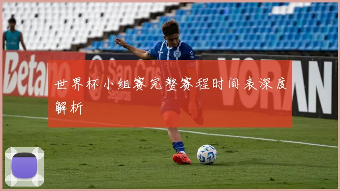 世界杯小组赛完整赛程时间表深度解析