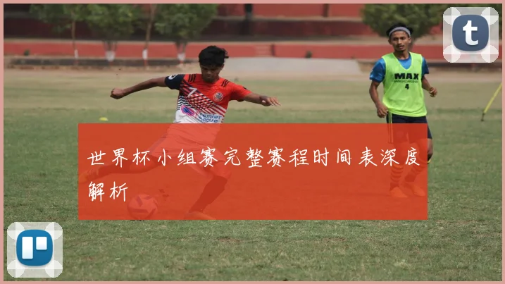 世界杯小组赛完整赛程时间表深度解析
