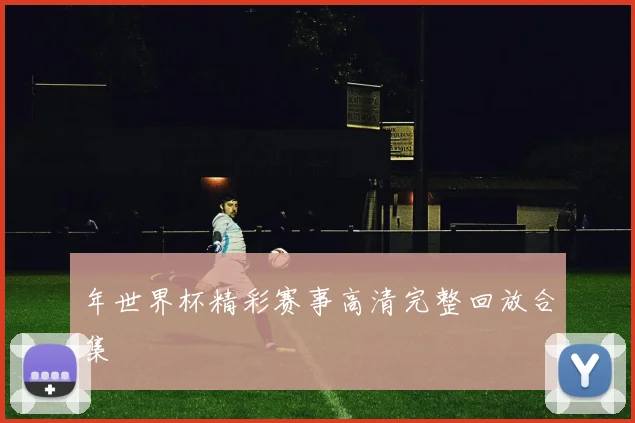年世界杯精彩赛事高清完整回放合集