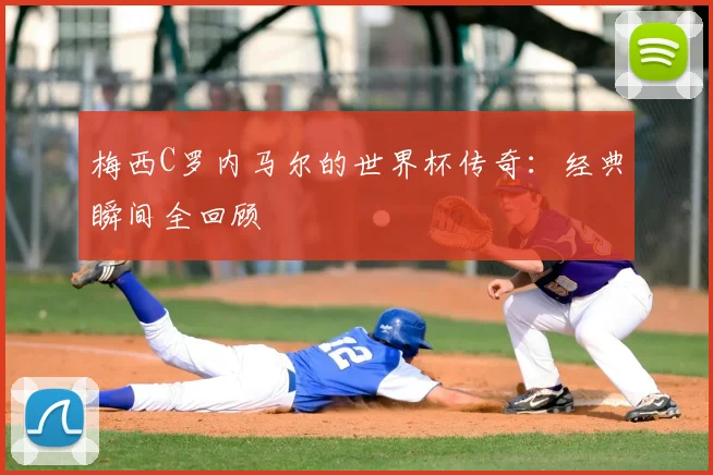 梅西C罗内马尔的世界杯传奇：经典瞬间全回顾