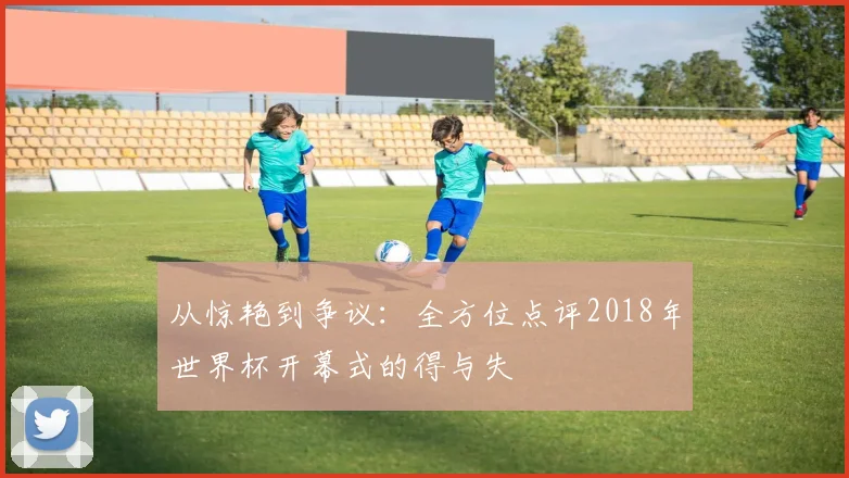 从惊艳到争议：全方位点评2018年世界杯开幕式的得与失