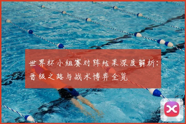 世界杯小组赛对阵结果深度解析：晋级之路与战术博弈全览