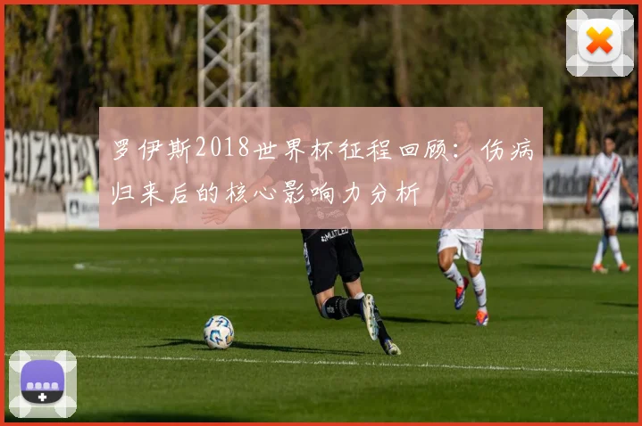 罗伊斯2018世界杯征程回顾:伤病归来后的核心影响力分析