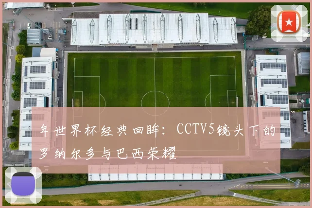 年世界杯经典回眸：CCTV5镜头下的罗纳尔多与巴西荣耀