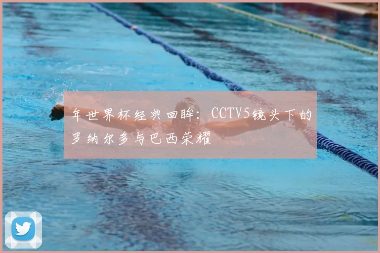 年世界杯经典回眸：CCTV5镜头下的罗纳尔多与巴西荣耀