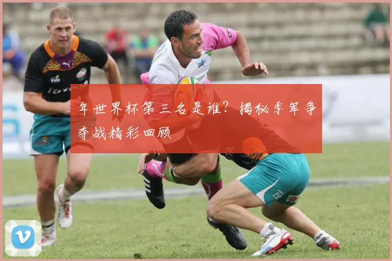 年世界杯第三名是谁？揭秘季军争夺战精彩回顾