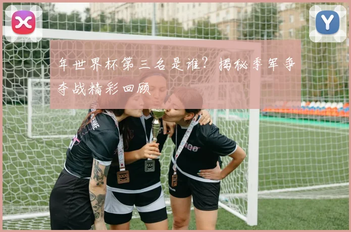 年世界杯第三名是谁？揭秘季军争夺战精彩回顾