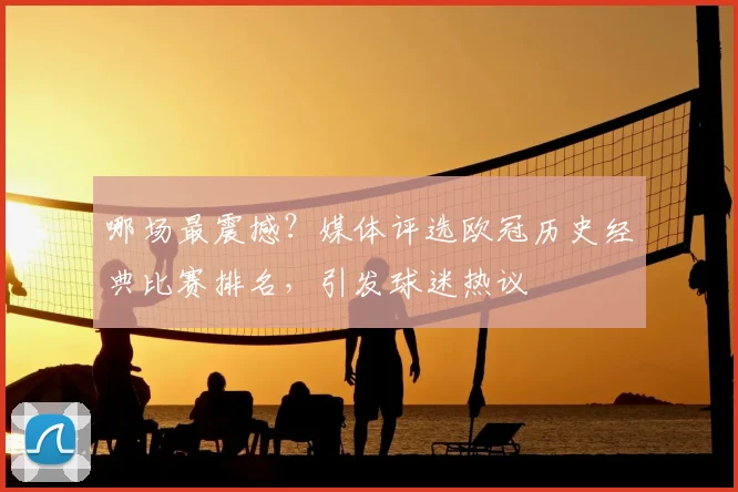 哪场最震撼?媒体评选欧冠历史经典比赛排名,引发球迷热议