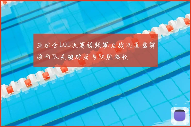 亚运会LOL决赛视频赛后战况复盘解读两队关键对局与取胜路径