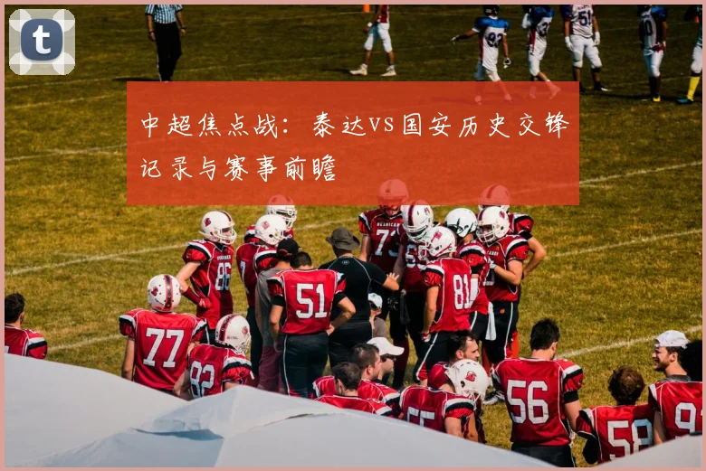 中超焦点战:泰达vs国安历史交锋记录与赛事前瞻