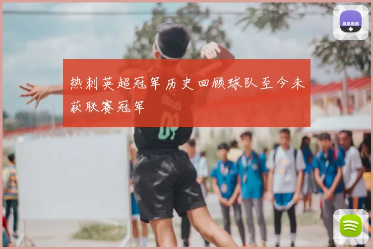 热刺英超冠军历史回顾球队至今未获联赛冠军