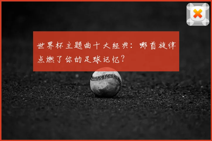 世界杯主题曲十大经典:哪首旋律点燃了你的足球记忆?