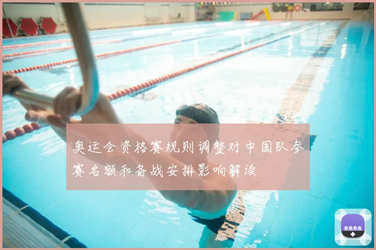 奥运会资格赛规则调整对中国队参赛名额和备战安排影响解读