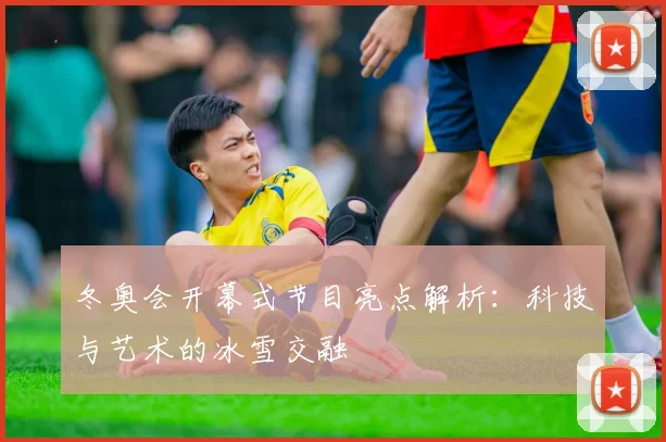 冬奥会开幕式节目亮点解析：科技与艺术的冰雪交融