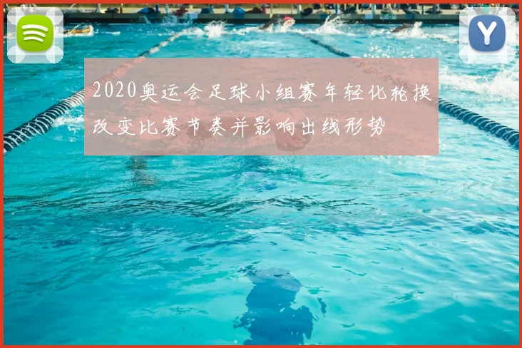 2020奥运会足球小组赛年轻化轮换改变比赛节奏并影响出线形势
