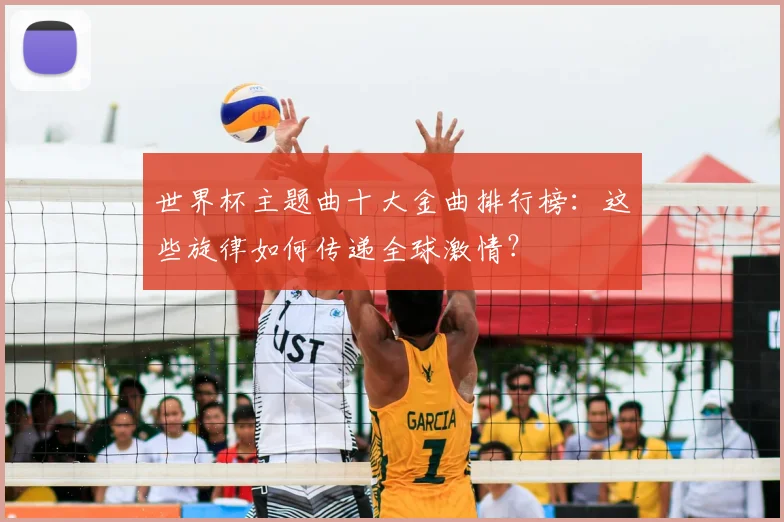 世界杯主题曲十大金曲排行榜:这些旋律如何传递全球激情?