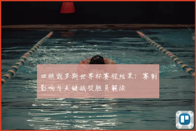 回顾俄罗斯世界杯赛程结果：赛制影响与关键战役胜负解读