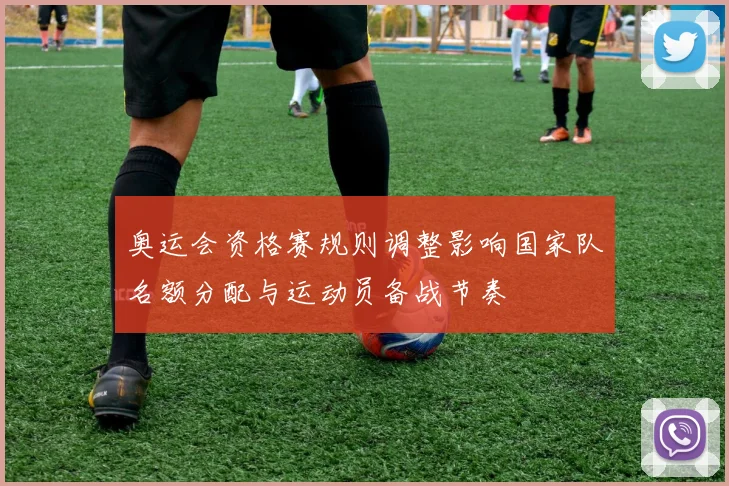 奥运会资格赛规则调整影响国家队名额分配与运动员备战节奏
