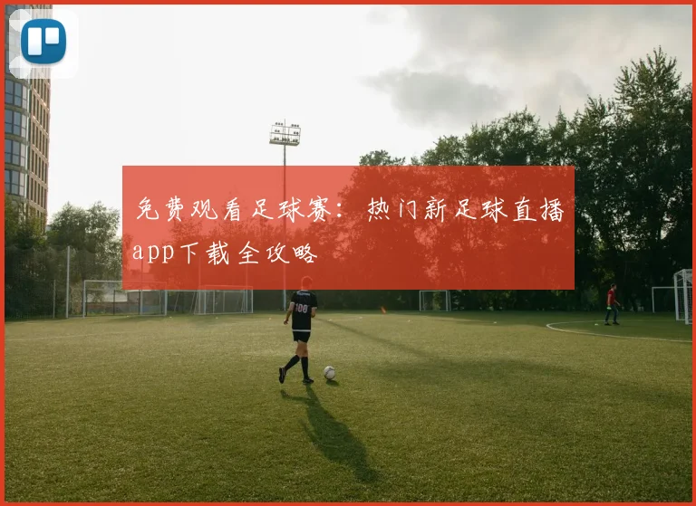 免费观看足球赛：热门新足球直播app下载全攻略