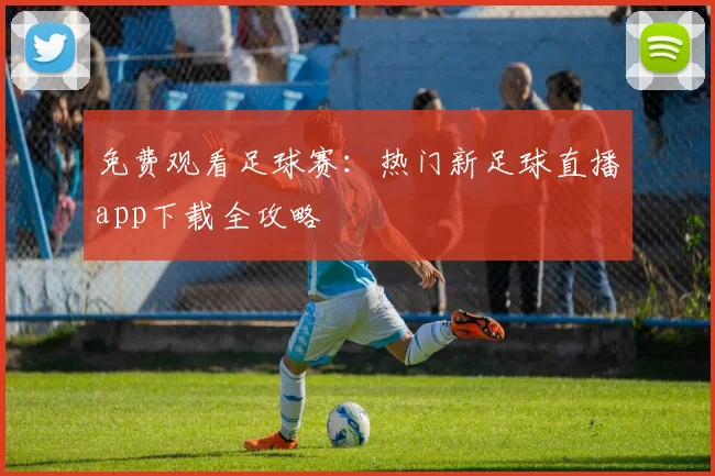 免费观看足球赛：热门新足球直播app下载全攻略