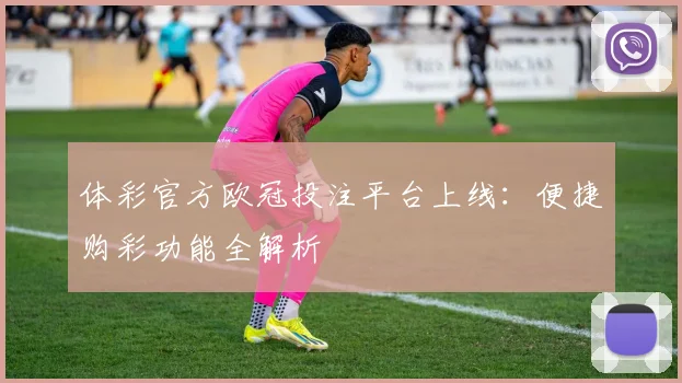 体彩官方欧冠投注平台上线：便捷购彩功能全解析
