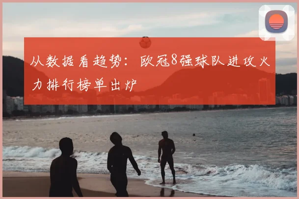 从数据看趋势：欧冠8强球队进攻火力排行榜单出炉